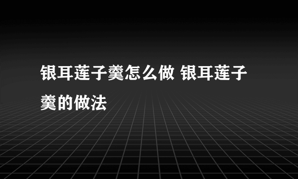 银耳莲子羹怎么做 银耳莲子羹的做法