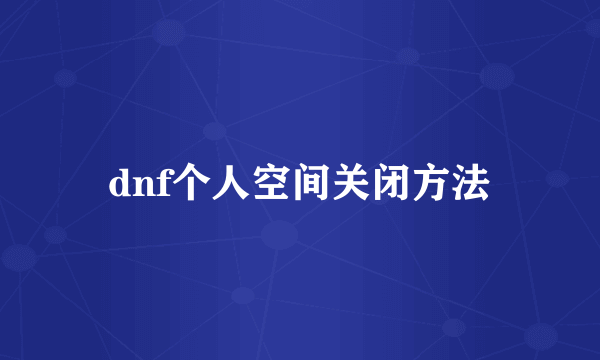 dnf个人空间关闭方法