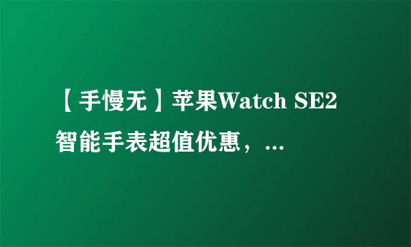 【手慢无】苹果Watch SE2智能手表超值优惠，到手仅1878元