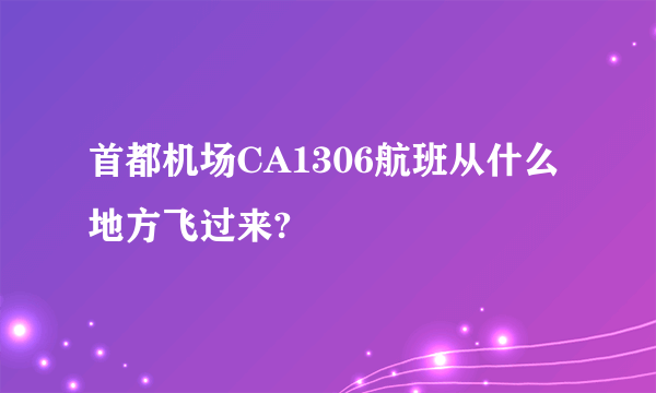 首都机场CA1306航班从什么地方飞过来?