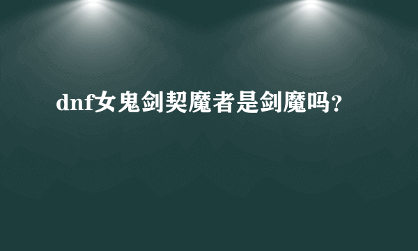 dnf女鬼剑契魔者是剑魔吗？