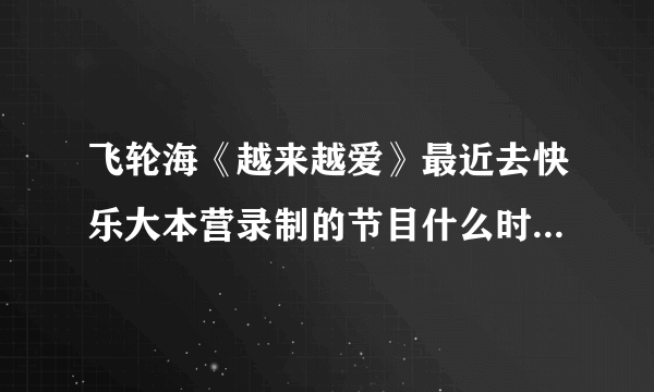 飞轮海《越来越爱》最近去快乐大本营录制的节目什么时候播出？