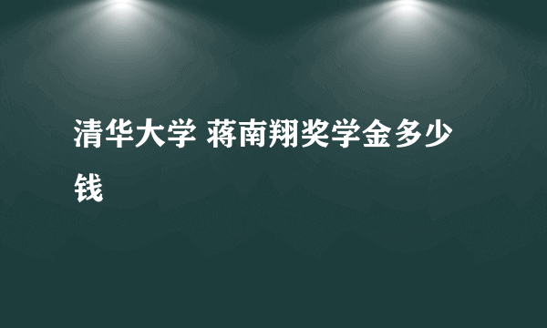 清华大学 蒋南翔奖学金多少钱