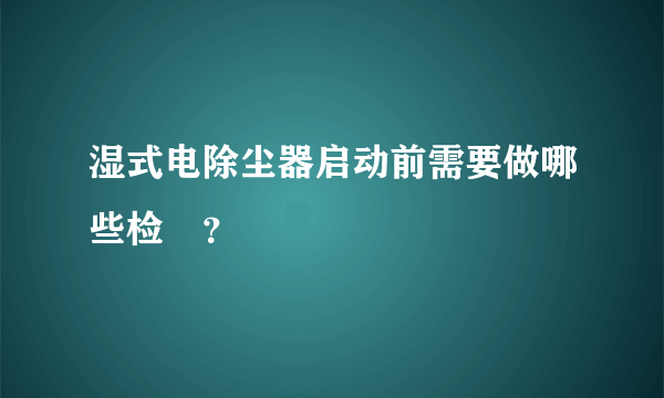 湿式电除尘器启动前需要做哪些检査？