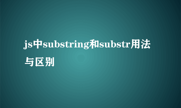 js中substring和substr用法与区别