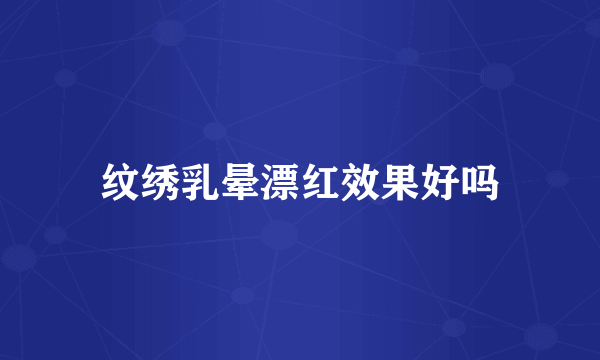 纹绣乳晕漂红效果好吗