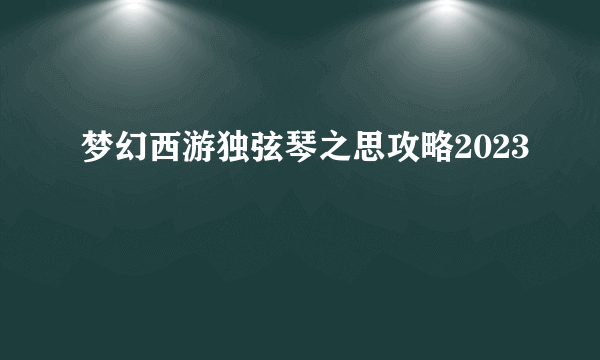 梦幻西游独弦琴之思攻略2023