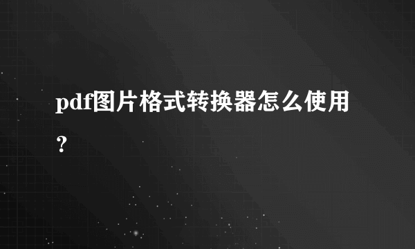 pdf图片格式转换器怎么使用？
