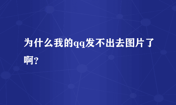 为什么我的qq发不出去图片了啊？