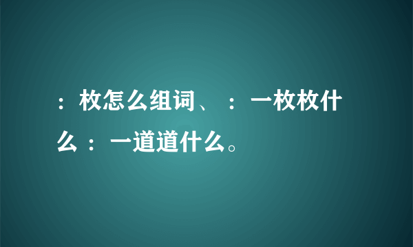 ：枚怎么组词、 ：一枚枚什么 ：一道道什么。