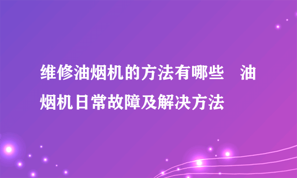 维修油烟机的方法有哪些   油烟机日常故障及解决方法