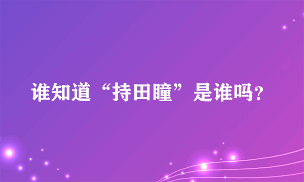 谁知道“持田瞳”是谁吗？