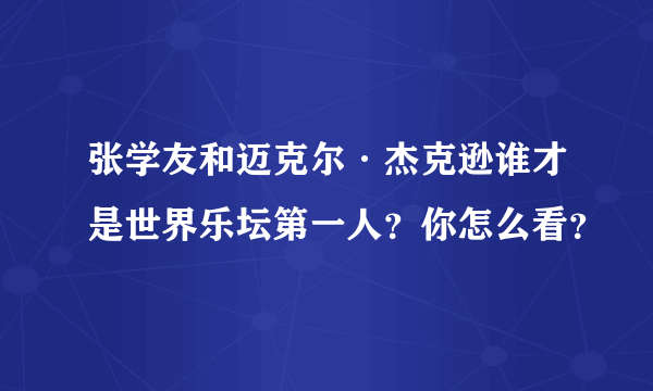 张学友和迈克尔·杰克逊谁才是世界乐坛第一人？你怎么看？