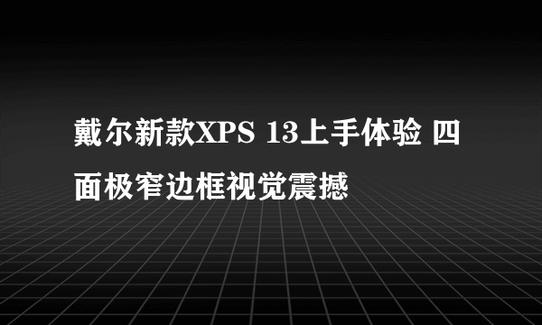戴尔新款XPS 13上手体验 四面极窄边框视觉震撼