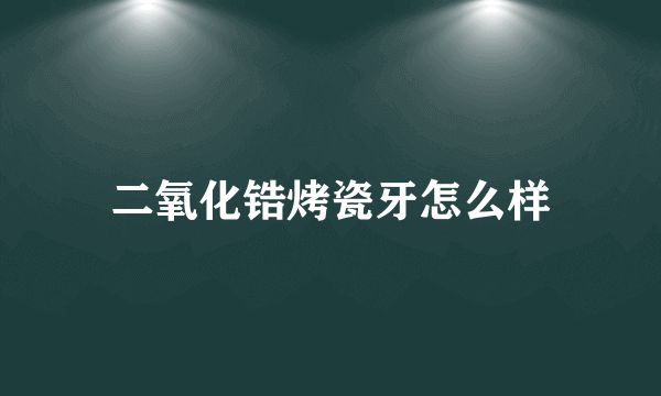 二氧化锆烤瓷牙怎么样