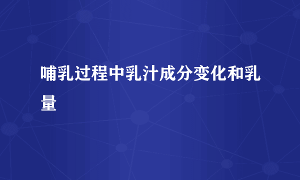 哺乳过程中乳汁成分变化和乳量