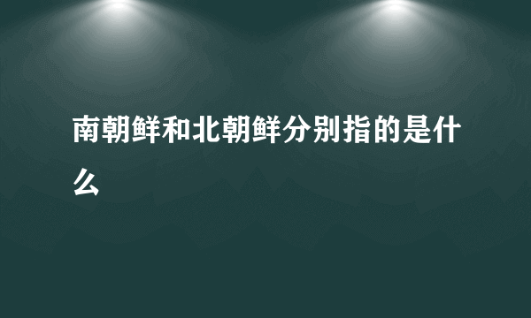 南朝鲜和北朝鲜分别指的是什么