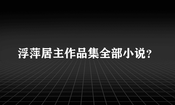 浮萍居主作品集全部小说？