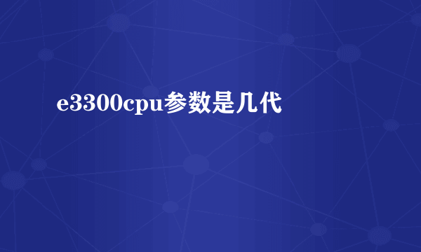 e3300cpu参数是几代