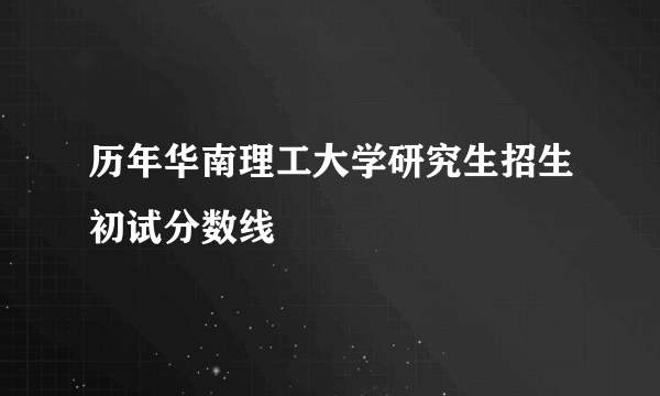 历年华南理工大学研究生招生初试分数线