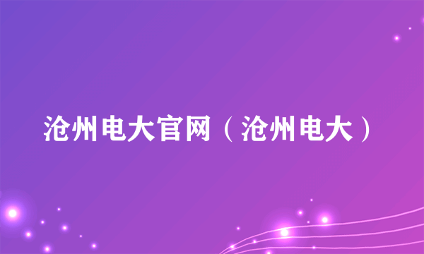 沧州电大官网（沧州电大）