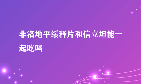 非洛地平缓释片和信立坦能一起吃吗