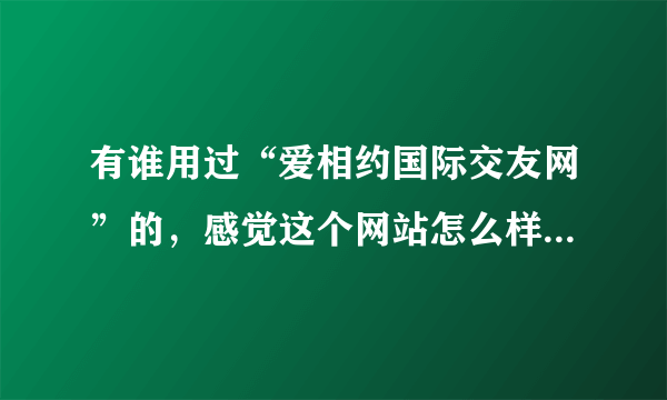 有谁用过“爱相约国际交友网”的，感觉这个网站怎么样？是骗人的吗？