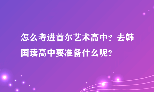 怎么考进首尔艺术高中？去韩国读高中要准备什么呢？