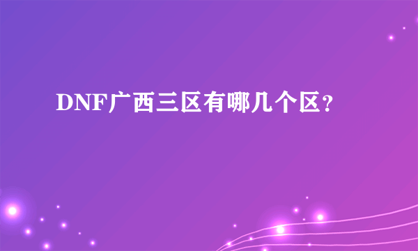 DNF广西三区有哪几个区？