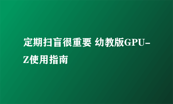 定期扫盲很重要 幼教版GPU-Z使用指南