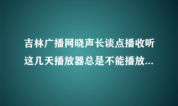 吉林广播网晓声长谈点播收听这几天播放器总是不能播放，有谁知道原因吗？不显示播放器