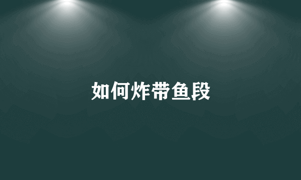 如何炸带鱼段