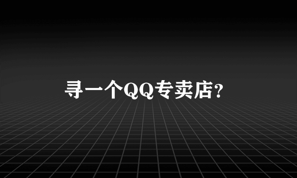 寻一个QQ专卖店？