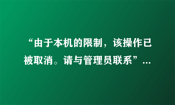 “由于本机的限制，该操作已被取消。请与管理员联系”，求帮助！！！紧急！