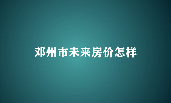 邓州市未来房价怎样