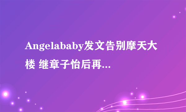 Angelababy发文告别摩天大楼 继章子怡后再得杨幂赞演技