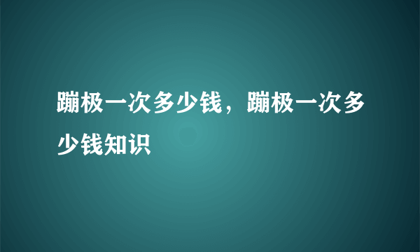 蹦极一次多少钱，蹦极一次多少钱知识