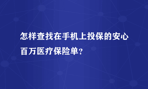 怎样查找在手机上投保的安心百万医疗保险单？