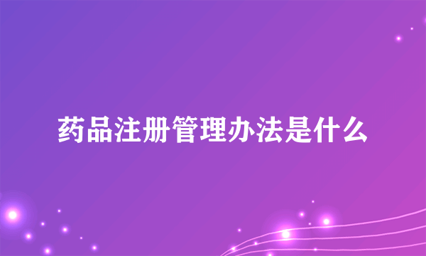 药品注册管理办法是什么