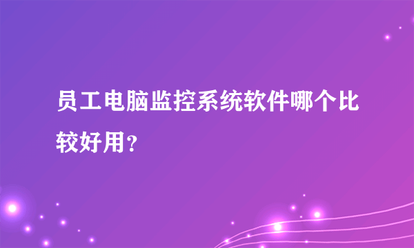 员工电脑监控系统软件哪个比较好用？