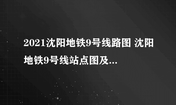 2021沈阳地铁9号线路图 沈阳地铁9号线站点图及运营时间