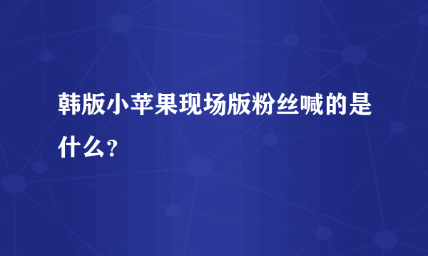 韩版小苹果现场版粉丝喊的是什么？