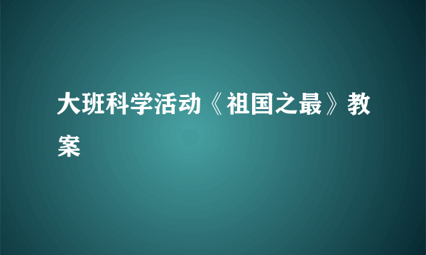 大班科学活动《祖国之最》教案