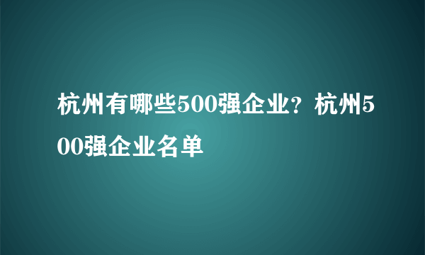 杭州有哪些500强企业？杭州500强企业名单
