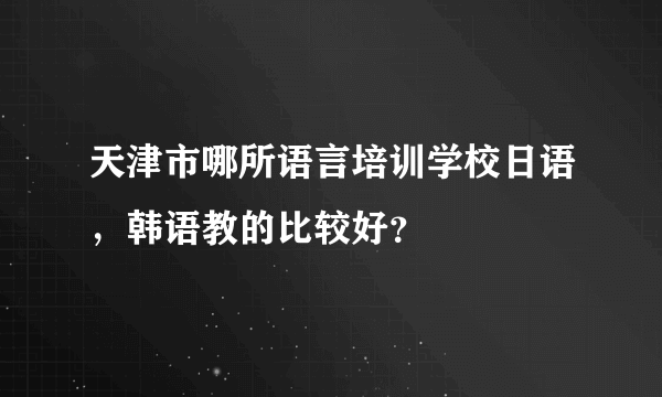 天津市哪所语言培训学校日语，韩语教的比较好？