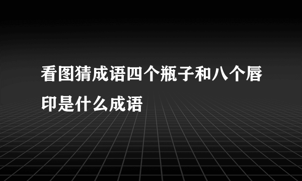 看图猜成语四个瓶子和八个唇印是什么成语