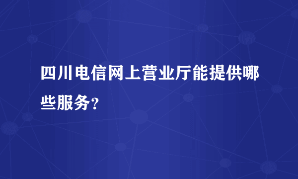 四川电信网上营业厅能提供哪些服务？