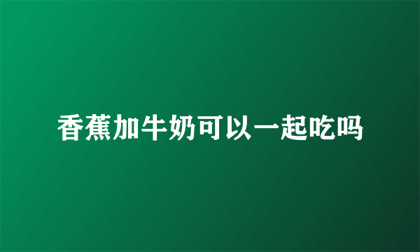 香蕉加牛奶可以一起吃吗