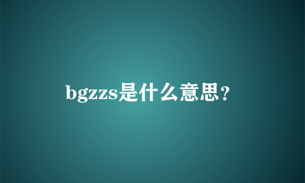bgzzs是什么意思？