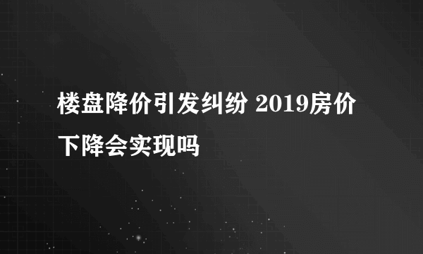 楼盘降价引发纠纷 2019房价下降会实现吗